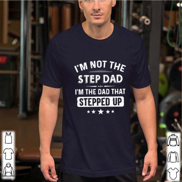 I’m Not The Step Dad I’m The Dad That Stepped Up hoodie, sweater, longsleeve, shirt v-neck, t-shirt