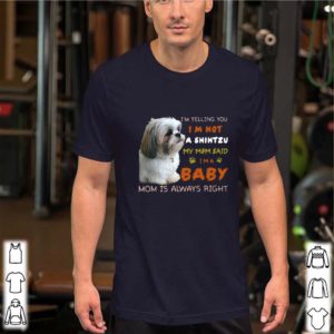 I’m Telling You I’m Not A Shih Tzu My Mom Said I’m A Baby Mom Is Always Right shirt