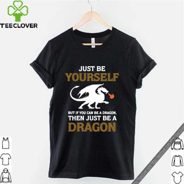 Just Be Yourself But If You Can Be A Dragon Then Just Be A Dragon Shirt