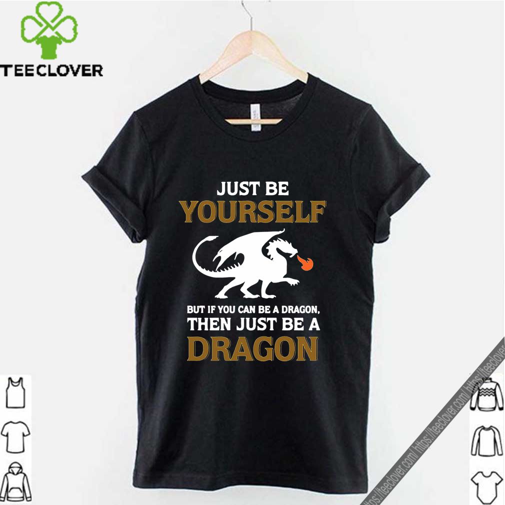 Just Be Yourself But If You Can Be A Dragon Then Just Be A Dragon Shirt 10 Just Be Yourself But If You Can Be A Dragon Then Just Be A Dragon