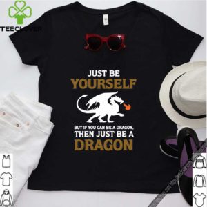 Just Be Yourself But If You Can Be A Dragon Then Just Be A Dragon