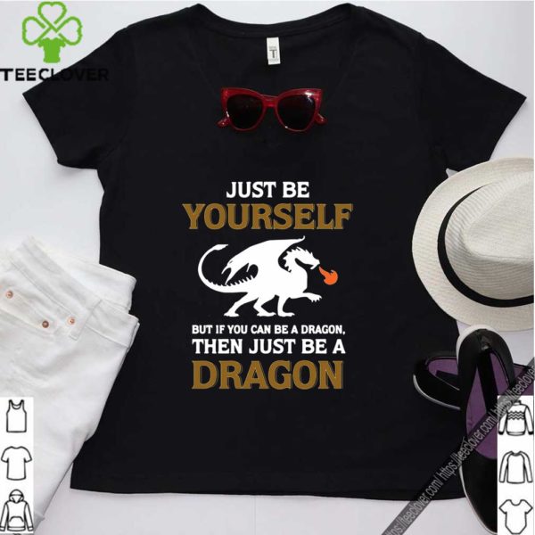 Just Be Yourself But If You Can Be A Dragon Then Just Be A Dragon Shirt