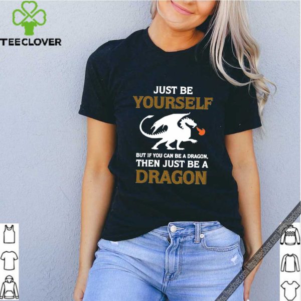 Just Be Yourself But If You Can Be A Dragon Then Just Be A Dragon Shirt