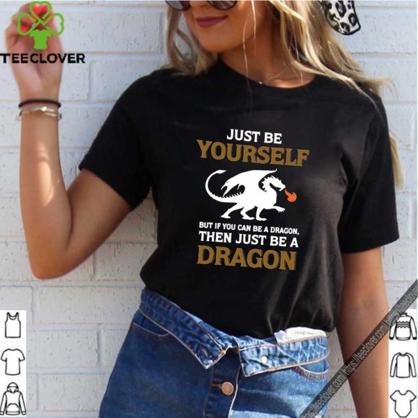 Just Be Yourself But If You Can Be A Dragon Then Just Be A Dragon Shirt