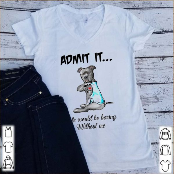 Pitbull admit it life would be boring without me hoodie, sweater, longsleeve, shirt v-neck, t-shirt