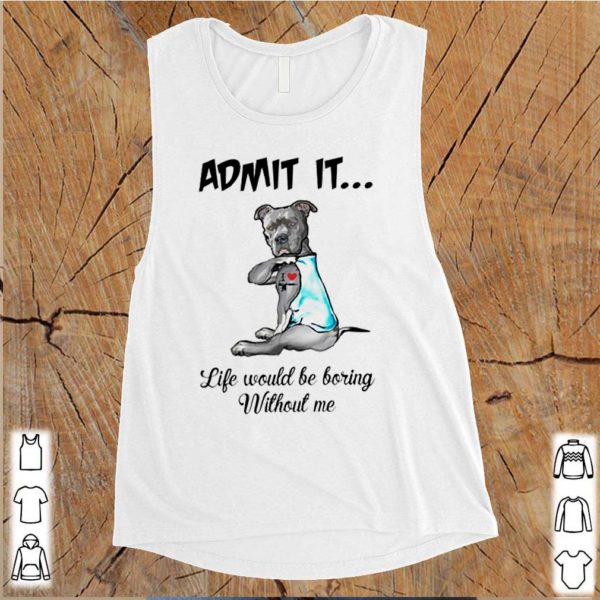 Pitbull admit it life would be boring without me hoodie, sweater, longsleeve, shirt v-neck, t-shirt