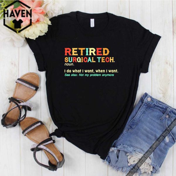 Retired Surgical Tech noun I so what I want when I want shirt