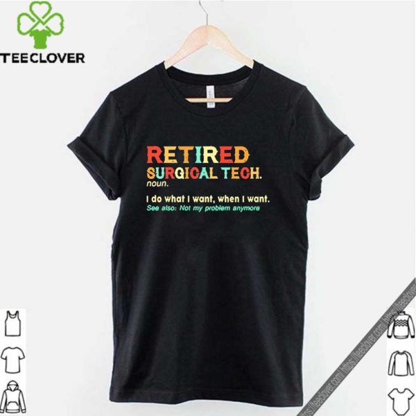 Retired Surgical Tech noun I so what I want when I want shirt