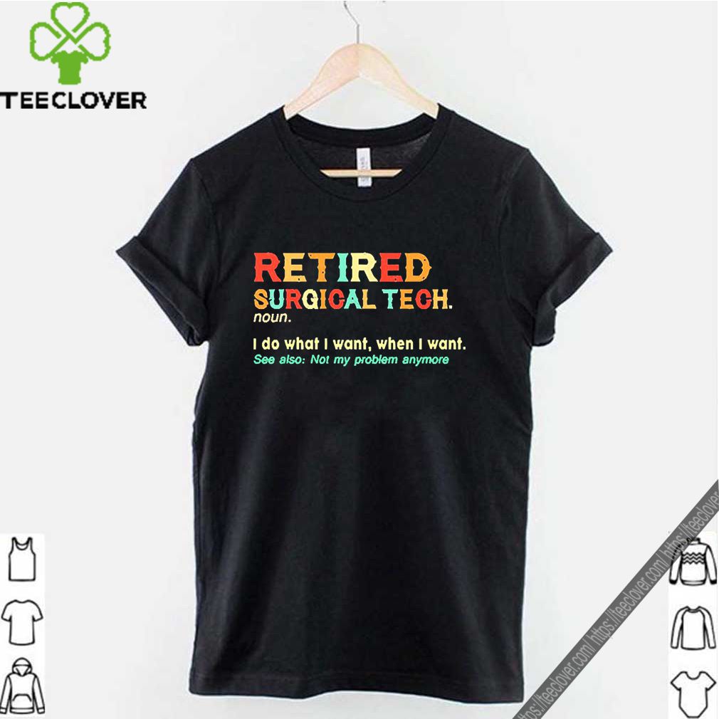 Retired Surgical Tech noun I so what I want when I want shirt 10 Retired Surgical Tech noun I so what I want when I want