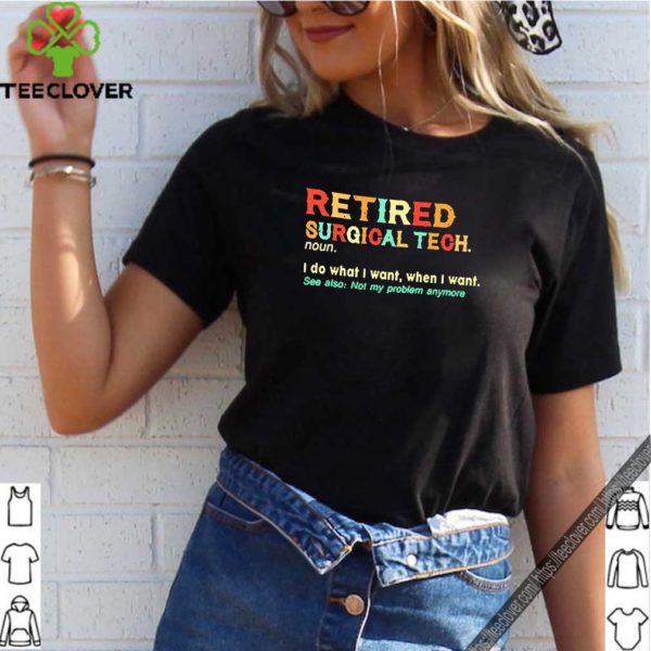 Retired Surgical Tech noun I so what I want when I want shirt