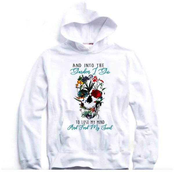 Skull And Into The Garden I Go To Lose My Mind And Find My Soul hoodie, sweater, longsleeve, shirt v-neck, t-shirt