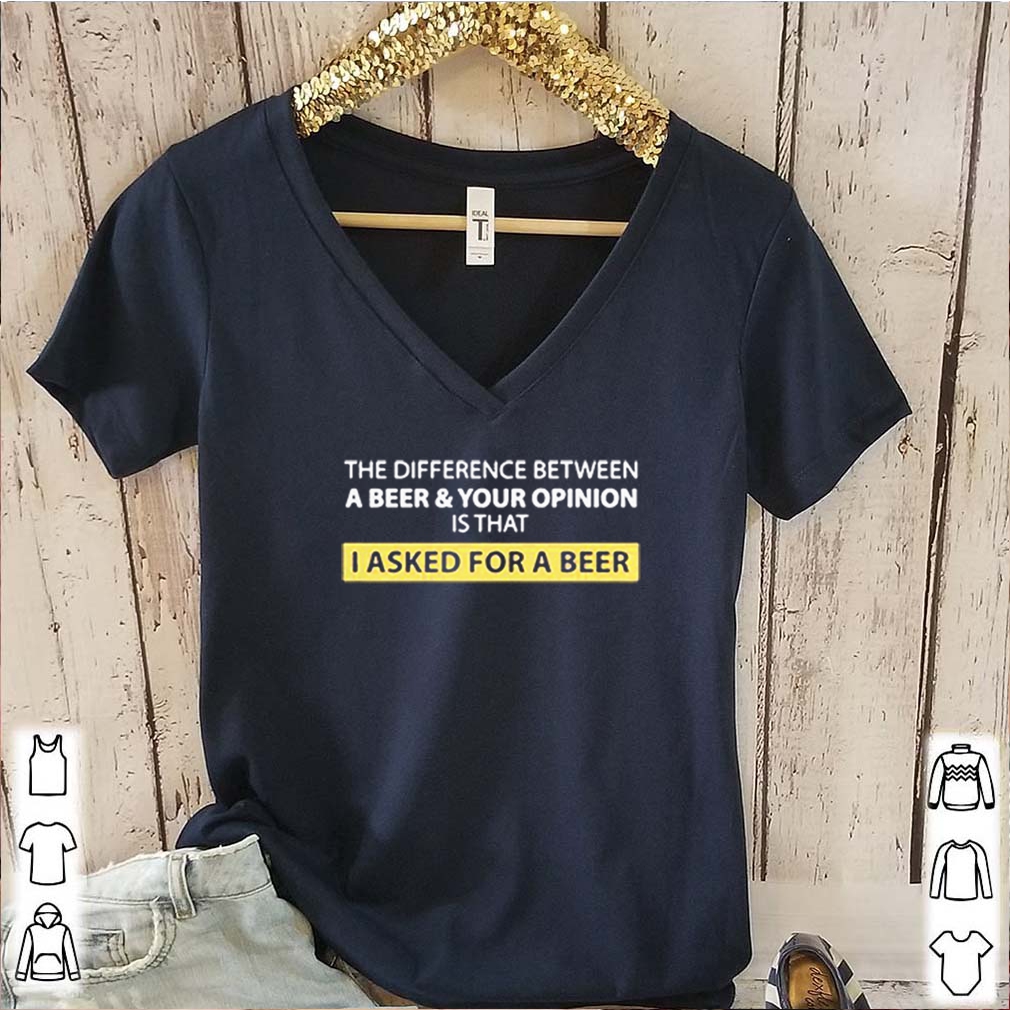 The Difference Between A Beer And Your Opinion Is That I Asked For A Beer Shirts 6 The Difference Between A Beer And Your Opinion Is That I Asked For A Beer S