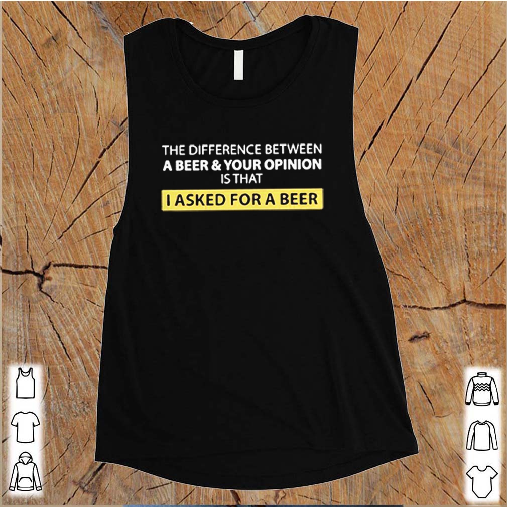 The Difference Between A Beer And Your Opinion Is That I Asked For A Beer Shirts 9 The Difference Between A Beer And Your Opinion Is That I Asked For A Beer S