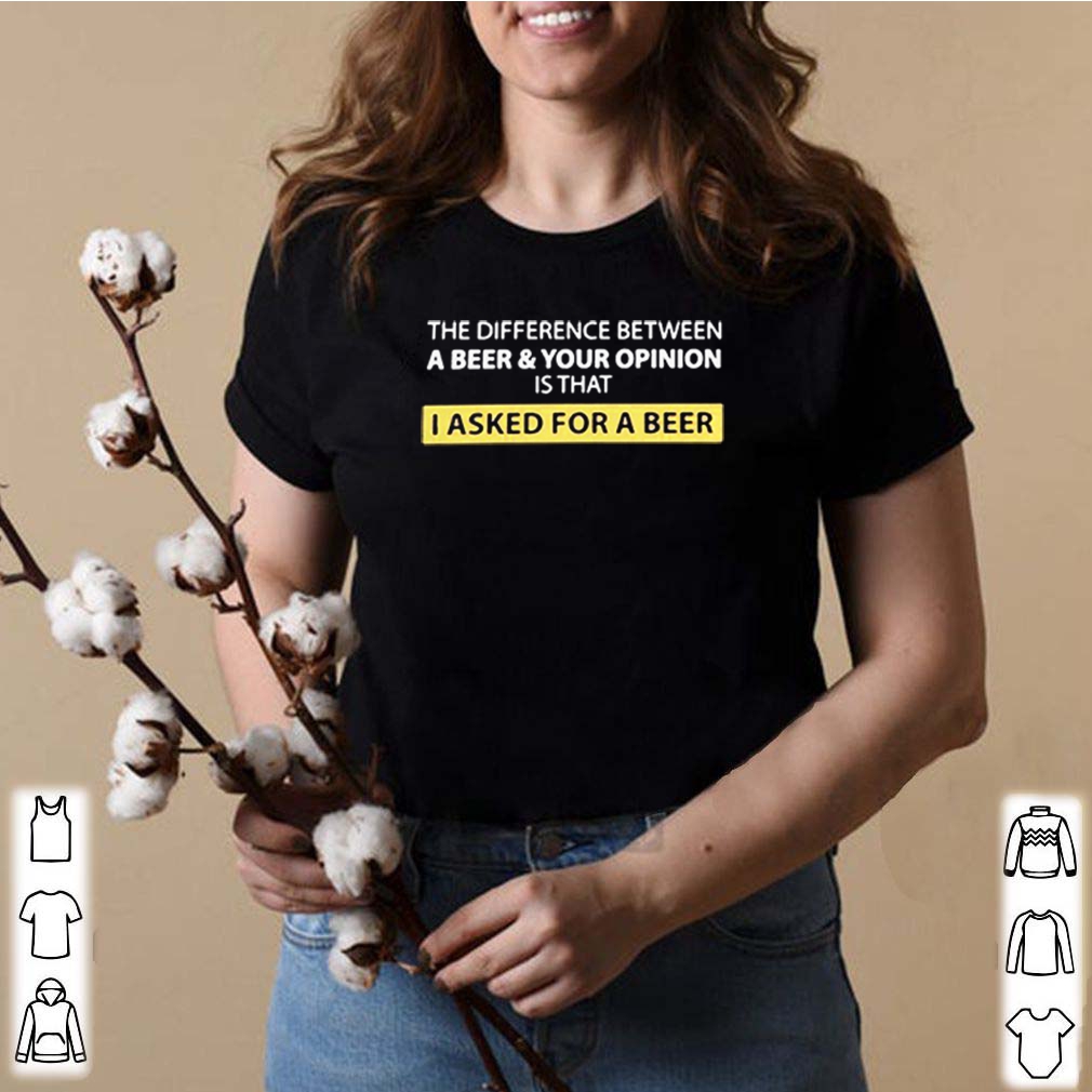 The Difference Between A Beer And Your Opinion Is That I Asked For A Beer Shirts 8 The Difference Between A Beer And Your Opinion Is That I Asked For A Beer S