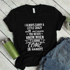 I Always Carry A Little Crazy With Me’cause You Never Know When It’s Gonna Come In Handy Shirt