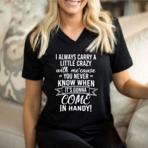 I Always Carry A Little Crazy With Me’cause You Never Know When It’s Gonna Come In Handy Shirt