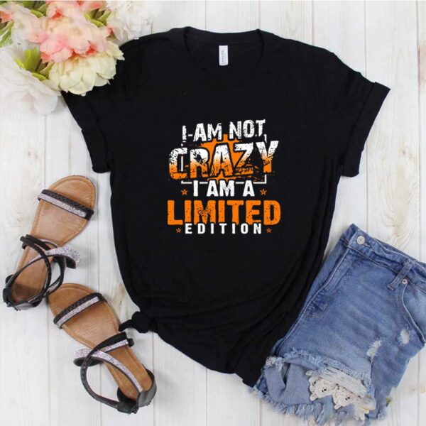 I Am Not Crazy I Am a Limited Edition Funny T-