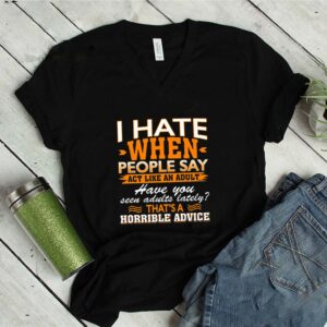 I Hate When People Say Act Like An Adult That’s A Horrible Advice Sarcasm T-Shirt – V-Neck Shirt