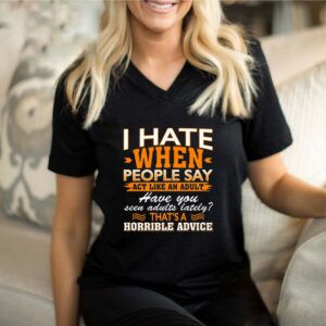 I Hate When People Say Act Like An Adult That’s A Horrible Advice Sarcasm T-Shirt – V-Neck Shirt