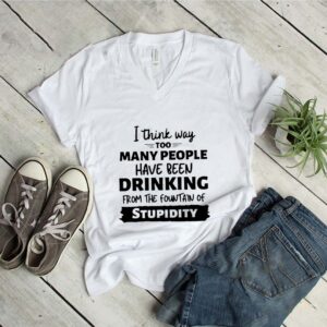 I Think Way Too Many People Have Been Drinking From The Fountain Of Stupidity hoodie, sweater, longsleeve, shirt v-neck, t-shirt 1