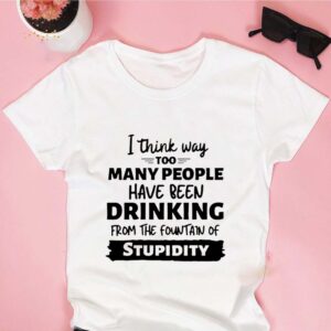 I Think Way Too Many People Have Been Drinking From The Fountain Of Stupidity hoodie, sweater, longsleeve, shirt v-neck, t-shirt 3