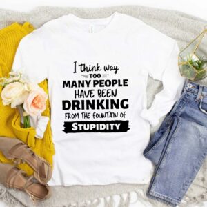 I Think Way Too Many People Have Been Drinking From The Fountain Of Stupidity hoodie, sweater, longsleeve, shirt v-neck, t-shirt 4