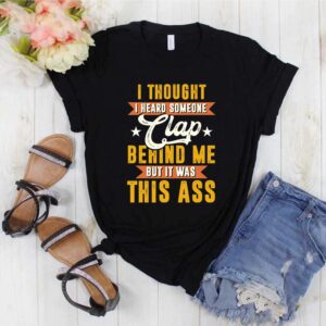 I Thought I Heard Someone Clap behind Me But It Was This Ass TShirt Funny