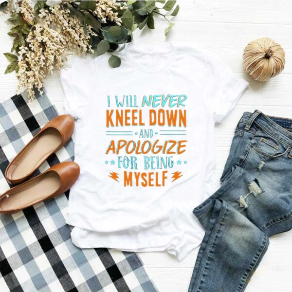 I Will Never Kneel Down and Apologize for Being Myself T-Shirt