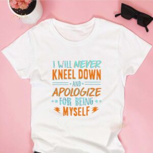 I Will Never Kneel Down and Apologize for Being Myself T-