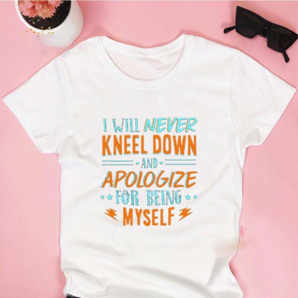 I Will Never Kneel Down and Apologize for Being Myself T-Shirt