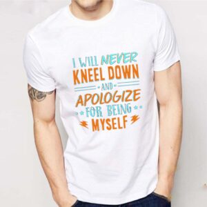 I Will Never Kneel Down and Apologize for Being Myself T-Shirt