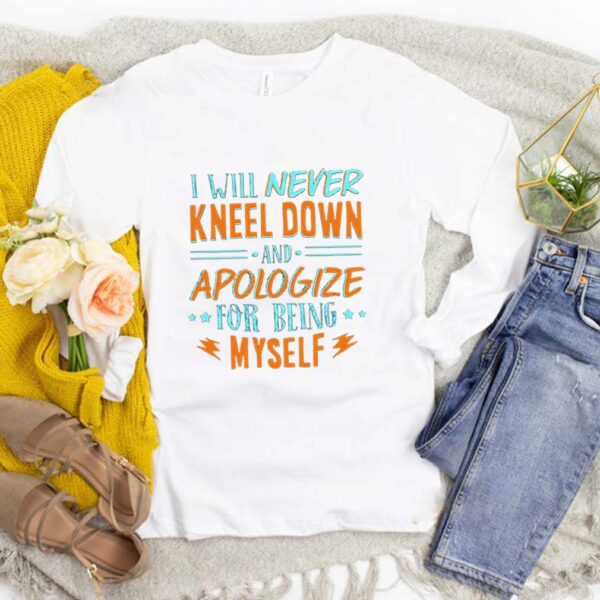 I Will Never Kneel Down and Apologize for Being Myself T-Shirt