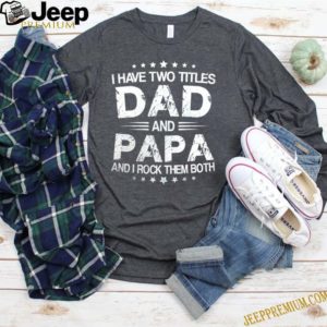 I have two titles Dad and papa and I rock them both Father’s day shirt