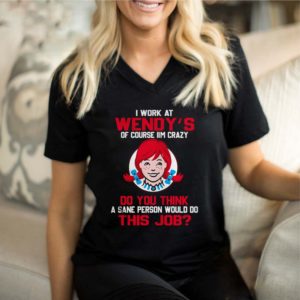 I work at Wendy’s of course I’m crazy do you think this job shirt