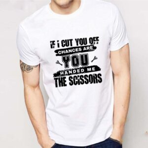 If I Cut You Off Chances Are You Handed Me The Scissors Shirt