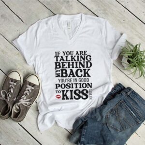 If You Are Talking Behind My Back Youre In Good Position To Kiss My Butt shirt