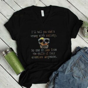 Ill tell you whats wrong with society no one drinks from the skulls of their enemies anymore shirt