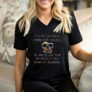 Ill tell you whats wrong with society no one drinks from the skulls of their enemies anymore shirt