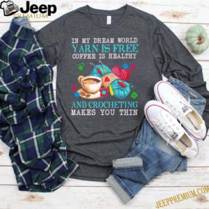 In my dream world yarn is free coffee is healthy and crocheting makes you thin shirt