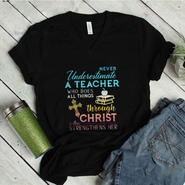 Never Underestimate A Teacher Who Does All Things Through Christ Who Strengthens Her Cross shirt