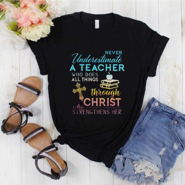 Never Underestimate A Teacher Who Does All Things Through Christ Who Strengthens Her Cross shirt