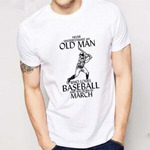 Never underestimate an old man who loves baseball and was born in March shirt