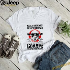 Never underestimate the therapeutic power of being in the garage and listening to very loud music shirt