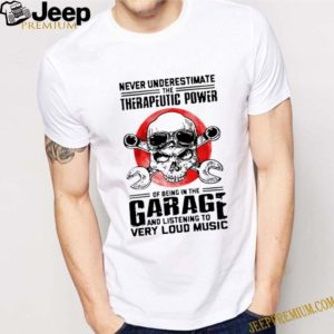 Never underestimate the therapeutic power of being in the garage and listening to very loud music shirt