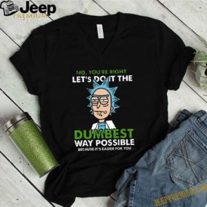 Rick no youre right lets do it the dumbest way possible because Its easier for you shirt