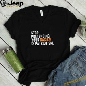 Stop Pretending Your Racism Is Patriotism Shirt