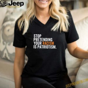 Stop Pretending Your Racism Is Patriotism Shirt