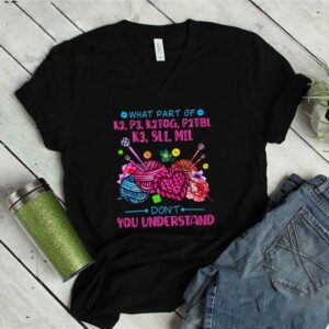 What part of k2 p3 k2tog p2tbl k3 sl1 m1l dont you understand shirt