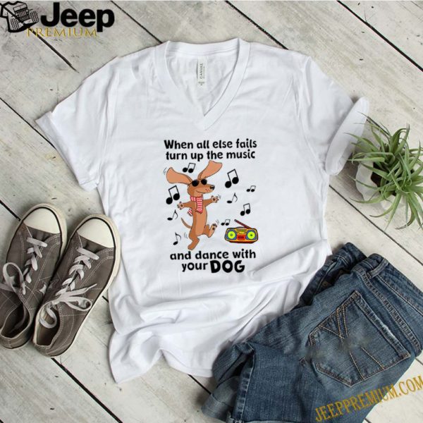 When All Else Fails Turn Up The Music And Dance With Your Dog hoodie, sweater, longsleeve, shirt v-neck, t-shirt