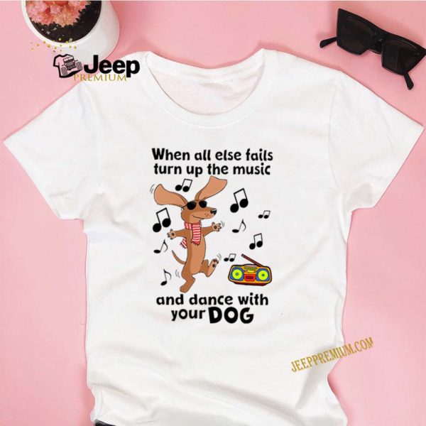 When All Else Fails Turn Up The Music And Dance With Your Dog hoodie, sweater, longsleeve, shirt v-neck, t-shirt